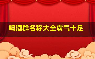 喝酒群名称大全霸气十足