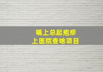 嘴上总起疱疹上医院查啥项目