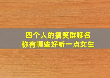 四个人的搞笑群聊名称有哪些好听一点女生