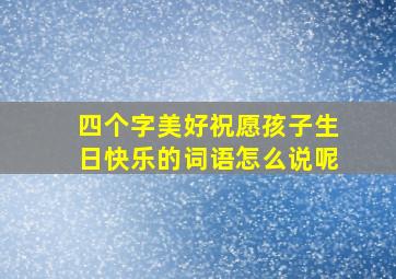 四个字美好祝愿孩子生日快乐的词语怎么说呢