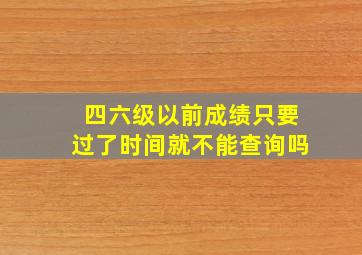 四六级以前成绩只要过了时间就不能查询吗