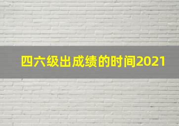 四六级出成绩的时间2021