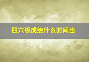 四六级成绩什么时间出