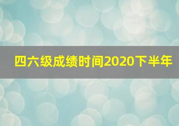 四六级成绩时间2020下半年