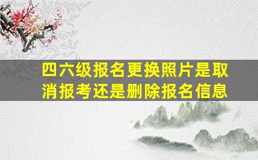 四六级报名更换照片是取消报考还是删除报名信息