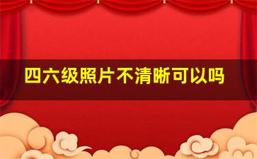 四六级照片不清晰可以吗