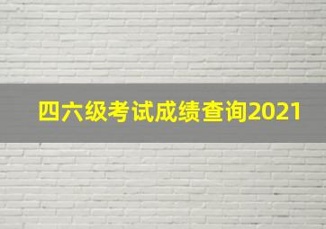 四六级考试成绩查询2021