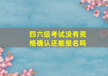 四六级考试没有资格确认还能报名吗