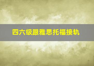 四六级跟雅思托福接轨