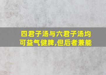 四君子汤与六君子汤均可益气健脾,但后者兼能