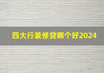 四大行装修贷哪个好2024