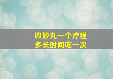 四妙丸一个疗程多长时间吃一次