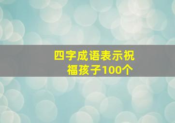 四字成语表示祝福孩子100个