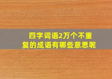 四字词语2万个不重复的成语有哪些意思呢