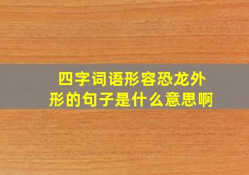 四字词语形容恐龙外形的句子是什么意思啊