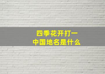 四季花开打一中国地名是什么