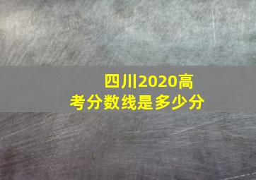 四川2020高考分数线是多少分