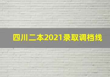 四川二本2021录取调档线