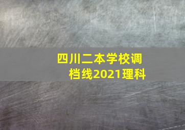 四川二本学校调档线2021理科