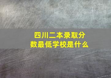 四川二本录取分数最低学校是什么