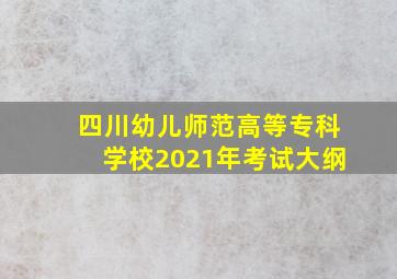 四川幼儿师范高等专科学校2021年考试大纲