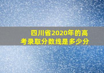 四川省2020年的高考录取分数线是多少分