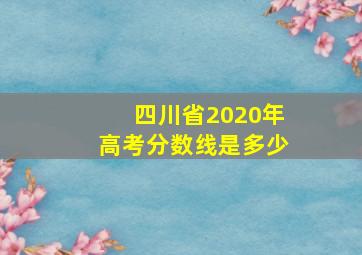 四川省2020年高考分数线是多少