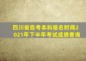 四川省自考本科报名时间2021年下半年考试成绩查询