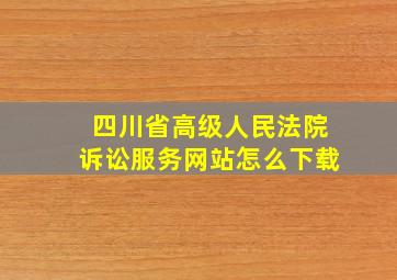 四川省高级人民法院诉讼服务网站怎么下载