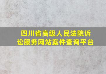 四川省高级人民法院诉讼服务网站案件查询平台