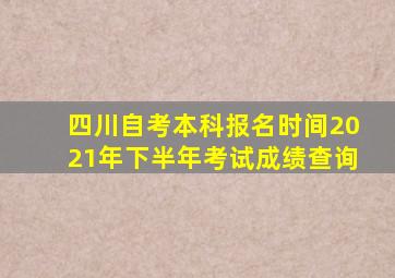 四川自考本科报名时间2021年下半年考试成绩查询