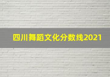 四川舞蹈文化分数线2021