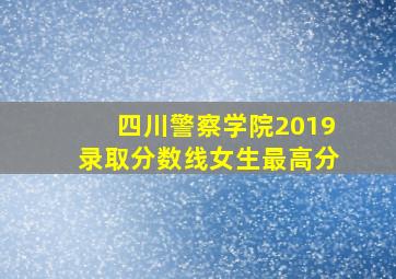 四川警察学院2019录取分数线女生最高分