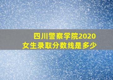 四川警察学院2020女生录取分数线是多少