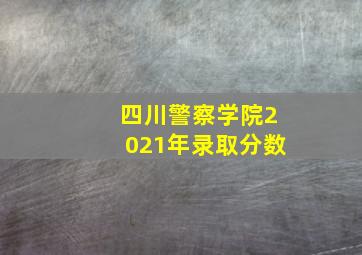 四川警察学院2021年录取分数