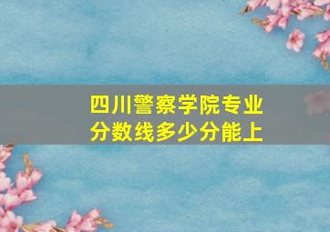 四川警察学院专业分数线多少分能上