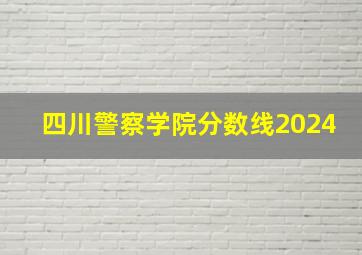 四川警察学院分数线2024