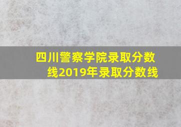 四川警察学院录取分数线2019年录取分数线