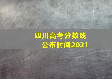 四川高考分数线公布时间2021