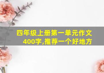 四年级上册第一单元作文400字,推荐一个好地方