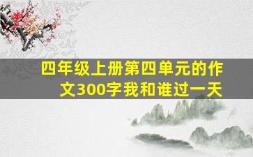 四年级上册第四单元的作文300字我和谁过一天