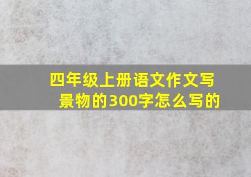 四年级上册语文作文写景物的300字怎么写的