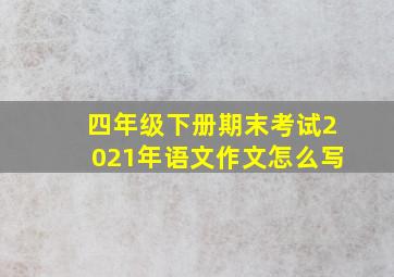 四年级下册期末考试2021年语文作文怎么写