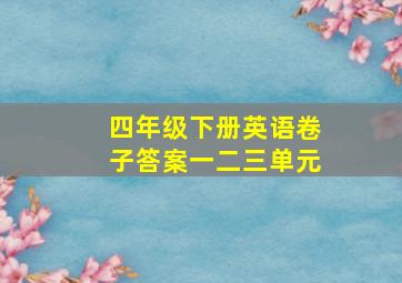 四年级下册英语卷子答案一二三单元