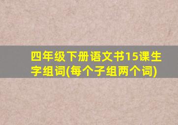 四年级下册语文书15课生字组词(每个子组两个词)