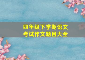 四年级下学期语文考试作文题目大全