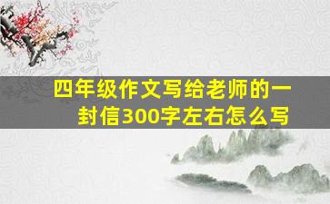 四年级作文写给老师的一封信300字左右怎么写