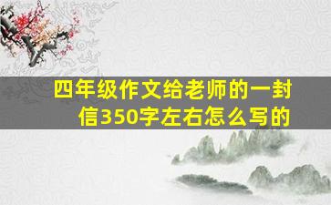 四年级作文给老师的一封信350字左右怎么写的