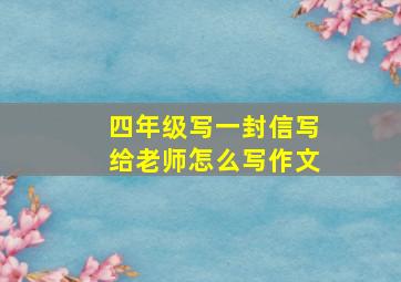 四年级写一封信写给老师怎么写作文