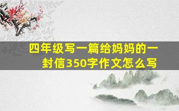 四年级写一篇给妈妈的一封信350字作文怎么写